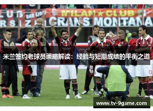米兰签约老球员策略解读:经验与短期成绩的平衡之道 米兰签约老球员策略解读:经验与短期成绩的平衡之道
