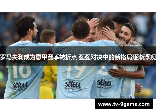 罗马失利成为意甲赛季转折点 强强对决中的新格局逐渐浮现 罗马失利成为意甲赛季转折点 强强对决中的新格局逐渐浮现