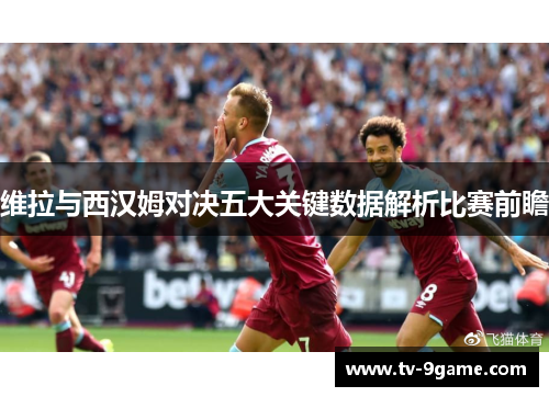 维拉与西汉姆对决五大关键数据解析比赛前瞻 维拉与西汉姆对决五大关键数据解析比赛前瞻