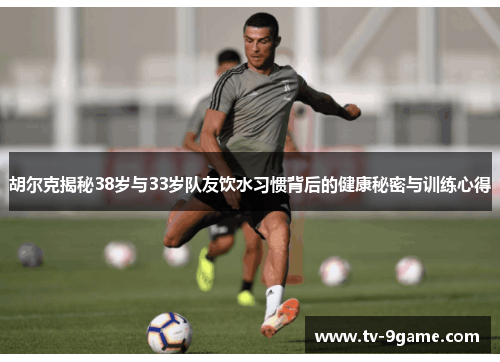 胡尔克揭秘38岁与33岁队友饮水习惯背后的健康秘密与训练心得