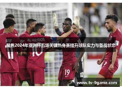 聚焦2024年亚洲杯五场关键热身赛提升球队实力与备战状态 聚焦2024年亚洲杯五场关键热身赛提升球队实力与备战状态