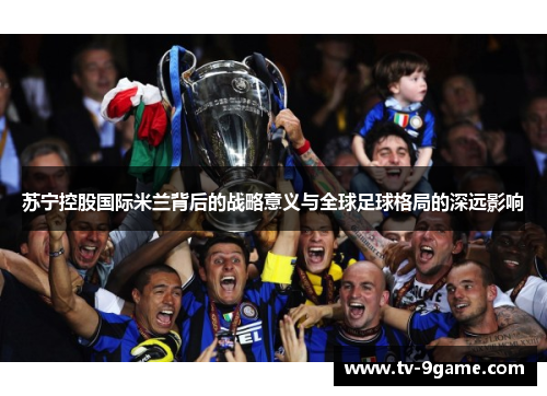 苏宁控股国际米兰背后的战略意义与全球足球格局的深远影响 苏宁控股国际米兰背后的战略意义与全球足球格局的深远影响