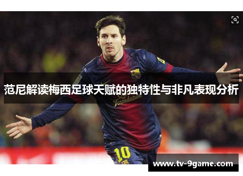 范尼解读梅西足球天赋的独特性与非凡表现分析 范尼解读梅西足球天赋的独特性与非凡表现分析