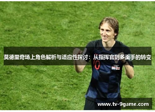 莫德里奇场上角色解析与适应性探讨:从指挥官到多面手的转变 莫德里奇场上角色解析与适应性探讨:从指挥官到多面手的转变