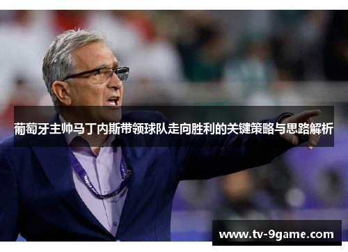 葡萄牙主帅马丁内斯带领球队走向胜利的关键策略与思路解析 葡萄牙主帅马丁内斯带领球队走向胜利的关键策略与思路解析