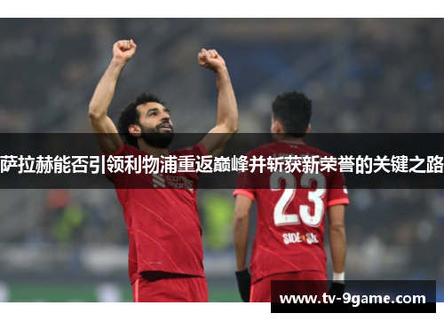 萨拉赫能否引领利物浦重返巅峰并斩获新荣誉的关键之路 萨拉赫能否引领利物浦重返巅峰并斩获新荣誉的关键之路