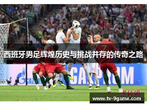 西班牙男足辉煌历史与挑战并存的传奇之路 西班牙男足辉煌历史与挑战并存的传奇之路