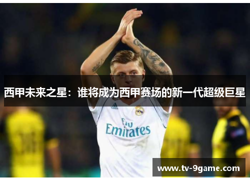 西甲未来之星:谁将成为西甲赛场的新一代超级巨星 西甲未来之星:谁将成为西甲赛场的新一代超级巨星