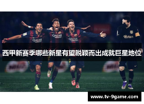 西甲新赛季哪些新星有望脱颖而出成就巨星地位 西甲新赛季哪些新星有望脱颖而出成就巨星地位