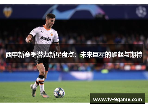 西甲新赛季潜力新星盘点：未来巨星的崛起与期待