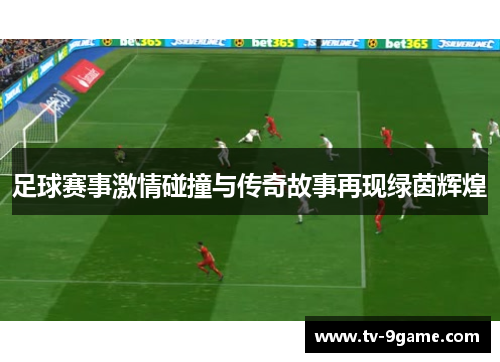 足球赛事激情碰撞与传奇故事再现绿茵辉煌 足球赛事激情碰撞与传奇故事再现绿茵辉煌