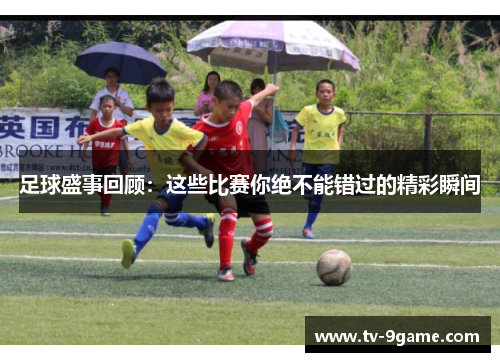 足球盛事回顾:这些比赛你绝不能错过的精彩瞬间 足球盛事回顾:这些比赛你绝不能错过的精彩瞬间