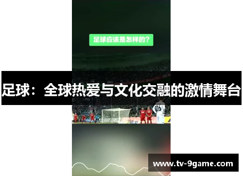 足球:全球热爱与文化交融的激情舞台 足球:全球热爱与文化交融的激情舞台
