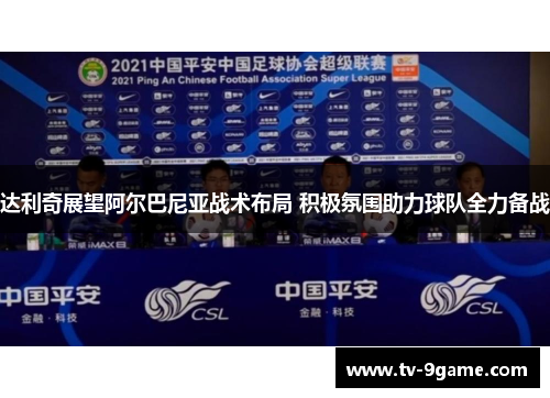 达利奇展望阿尔巴尼亚战术布局 积极氛围助力球队全力备战