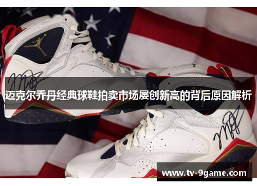 迈克尔乔丹经典球鞋拍卖市场屡创新高的背后原因解析 迈克尔乔丹经典球鞋拍卖市场屡创新高的背后原因解析