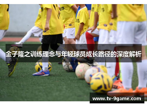 金子隆之训练理念与年轻球员成长路径的深度解析 金子隆之训练理念与年轻球员成长路径的深度解析