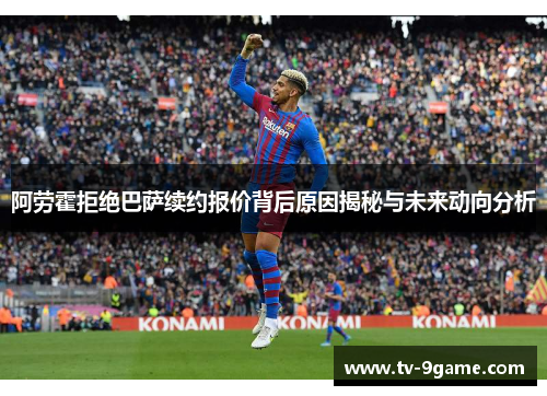 阿劳霍拒绝巴萨续约报价背后原因揭秘与未来动向分析 阿劳霍拒绝巴萨续约报价背后原因揭秘与未来动向分析