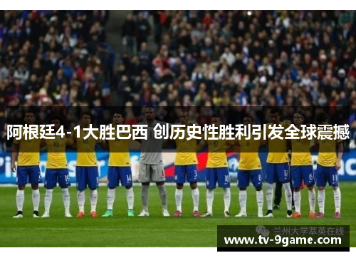 阿根廷4-1大胜巴西 创历史性胜利引发全球震撼 阿根廷4-1大胜巴西 创历史性胜利引发全球震撼