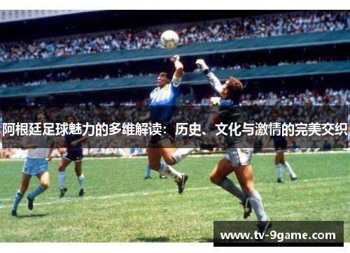 阿根廷足球魅力的多维解读:历史、文化与激情的完美交织 阿根廷足球魅力的多维解读:历史、文化与激情的完美交织