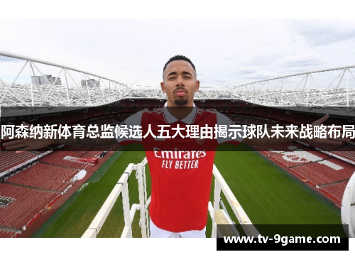 阿森纳新体育总监候选人五大理由揭示球队未来战略布局 阿森纳新体育总监候选人五大理由揭示球队未来战略布局