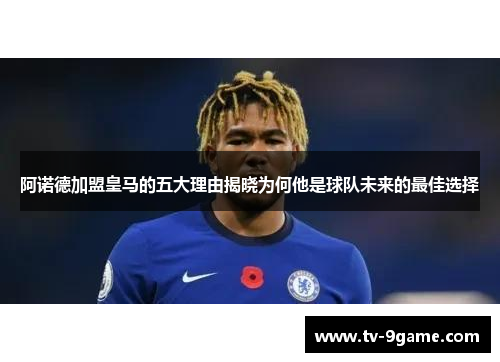 阿诺德加盟皇马的五大理由揭晓为何他是球队未来的最佳选择 阿诺德加盟皇马的五大理由揭晓为何他是球队未来的最佳选择