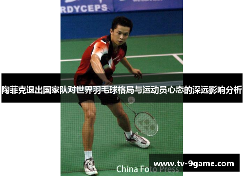 陶菲克退出国家队对世界羽毛球格局与运动员心态的深远影响分析 陶菲克退出国家队对世界羽毛球格局与运动员心态的深远影响分析