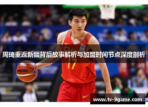 周琦重返新疆背后故事解析与加盟时间节点深度剖析