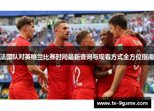 法国队对英格兰比赛时间最新查询与观看方式全方位指南 法国队对英格兰比赛时间最新查询与观看方式全方位指南