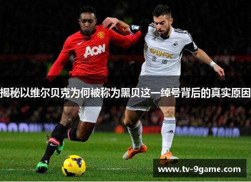 揭秘以维尔贝克为何被称为黑贝这一绰号背后的真实原因 揭秘以维尔贝克为何被称为黑贝这一绰号背后的真实原因
