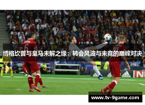 博格坎普与皇马未解之缘：转会风波与未竟的巅峰对决