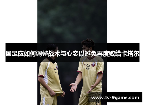 国足应如何调整战术与心态以避免再度败给卡塔尔 国足应如何调整战术与心态以避免再度败给卡塔尔