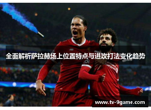 全面解析萨拉赫场上位置特点与进攻打法变化趋势 全面解析萨拉赫场上位置特点与进攻打法变化趋势