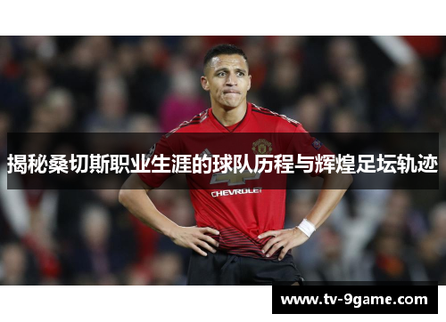 揭秘桑切斯职业生涯的球队历程与辉煌足坛轨迹 揭秘桑切斯职业生涯的球队历程与辉煌足坛轨迹