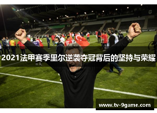 2021法甲赛季里尔逆袭夺冠背后的坚持与荣耀
