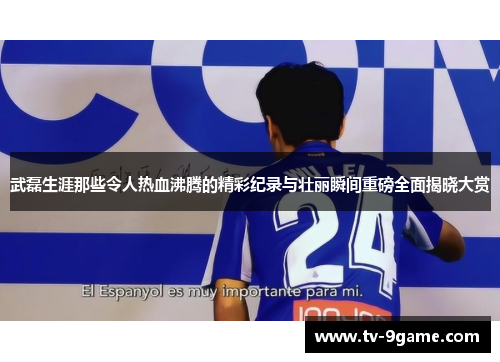 武磊生涯那些令人热血沸腾的精彩纪录与壮丽瞬间重磅全面揭晓大赏