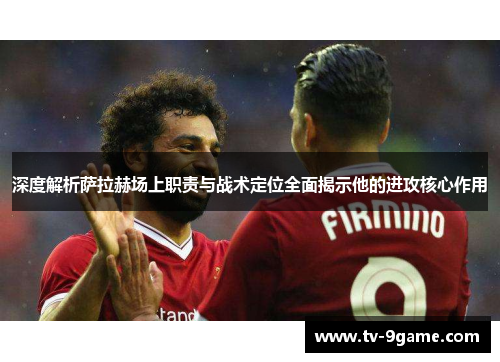 深度解析萨拉赫场上职责与战术定位全面揭示他的进攻核心作用