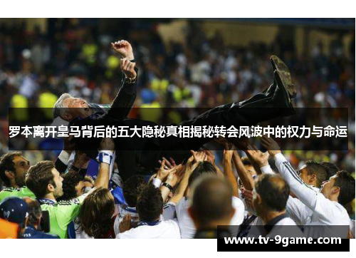罗本离开皇马背后的五大隐秘真相揭秘转会风波中的权力与命运