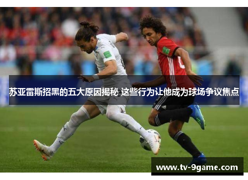 苏亚雷斯招黑的五大原因揭秘 这些行为让他成为球场争议焦点