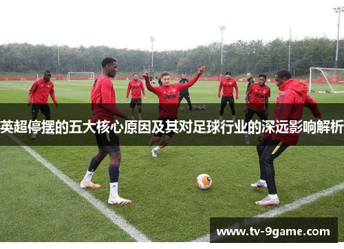 英超停摆的五大核心原因及其对足球行业的深远影响解析