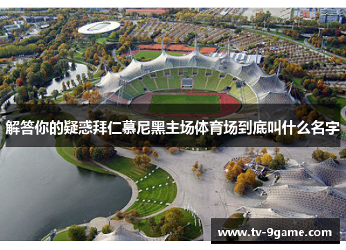 解答你的疑惑拜仁慕尼黑主场体育场到底叫什么名字