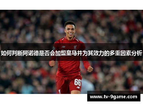 如何判断阿诺德是否会加盟皇马并为其效力的多重因素分析