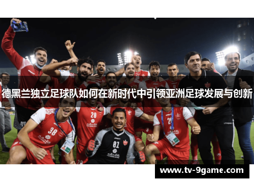 德黑兰独立足球队如何在新时代中引领亚洲足球发展与创新