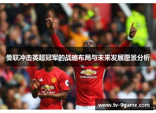 曼联冲击英超冠军的战略布局与未来发展愿景分析