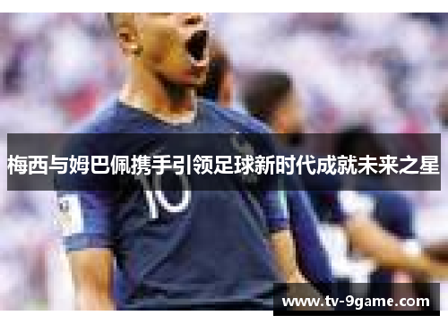 梅西与姆巴佩携手引领足球新时代成就未来之星