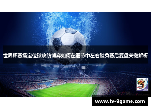 世界杯赛场定位球攻防博弈如何在细节中左右胜负赛后复盘关键解析