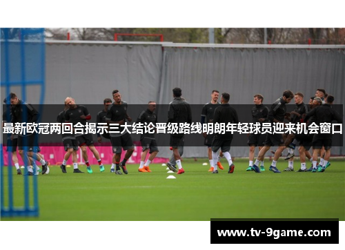 最新欧冠两回合揭示三大结论晋级路线明朗年轻球员迎来机会窗口