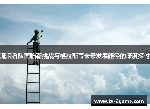 流浪者队面临新挑战与格拉斯哥未来发展路径的深度探讨