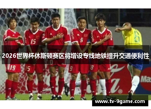 2026世界杯休斯顿赛区将增设专线地铁提升交通便利性