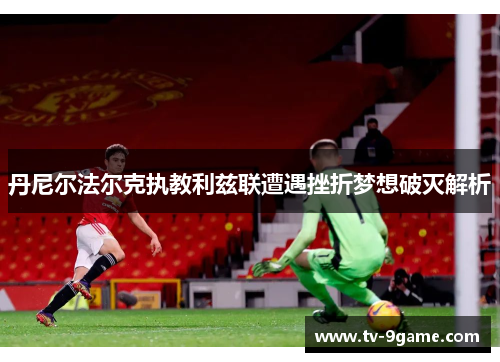 丹尼尔法尔克执教利兹联遭遇挫折梦想破灭解析