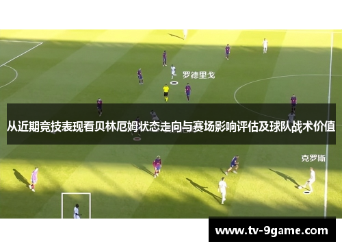 从近期竞技表现看贝林厄姆状态走向与赛场影响评估及球队战术价值